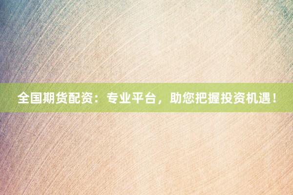 全国期货配资：专业平台，助您把握投资机遇！