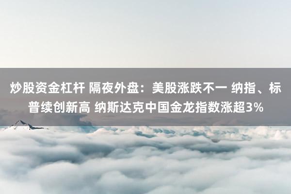 炒股资金杠杆 隔夜外盘：美股涨跌不一 纳指、标普续创新高 纳斯达克中国金龙指数涨超3%