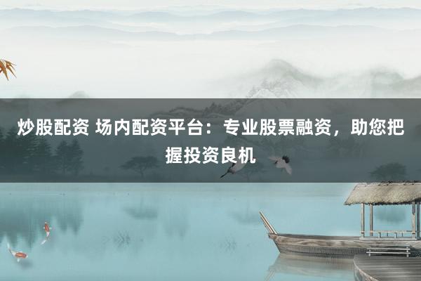 炒股配资 场内配资平台：专业股票融资，助您把握投资良机