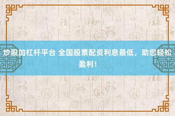 炒股加杠杆平台 全国股票配资利息最低，助您轻松盈利！