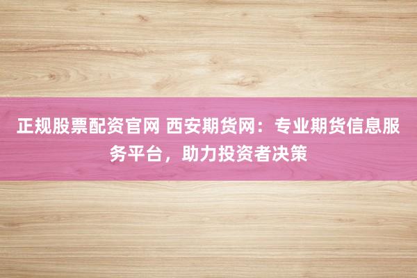 正规股票配资官网 西安期货网：专业期货信息服务平台，助力投资者决策