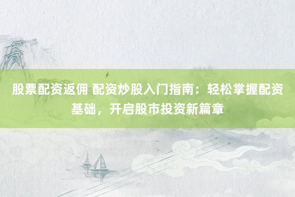 股票配资返佣 配资炒股入门指南：轻松掌握配资基础，开启股市投资新篇章
