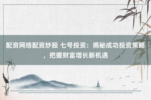配资网络配资炒股 七号投资：揭秘成功投资策略，把握财富增长新机遇