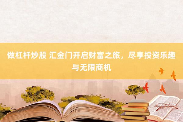 做杠杆炒股 汇金门开启财富之旅，尽享投资乐趣与无限商机