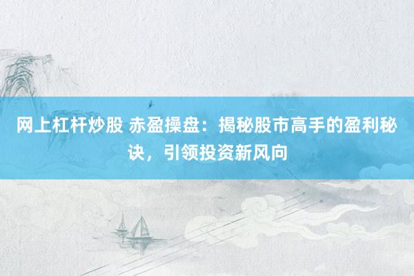 网上杠杆炒股 赤盈操盘：揭秘股市高手的盈利秘诀，引领投资新风向