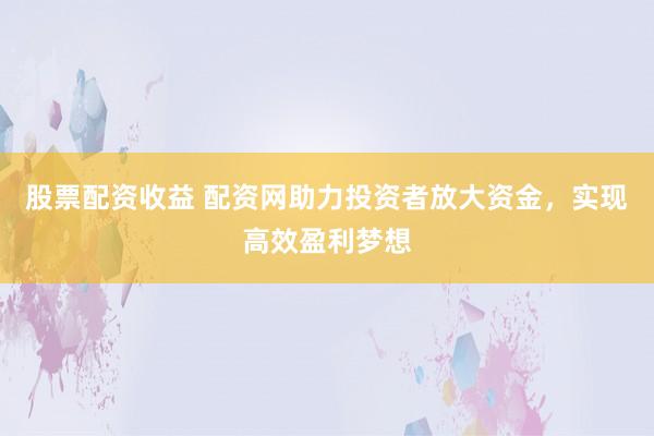 股票配资收益 配资网助力投资者放大资金，实现高效盈利梦想