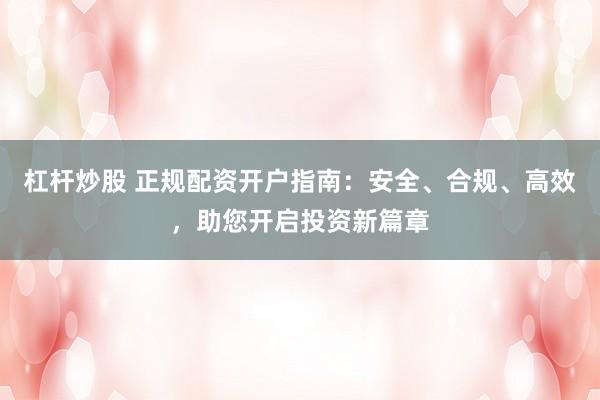 杠杆炒股 正规配资开户指南：安全、合规、高效，助您开启投资新篇章