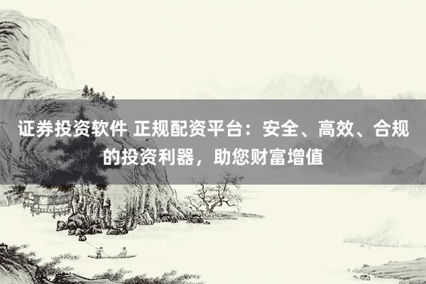 证券投资软件 正规配资平台：安全、高效、合规的投资利器，助您财富增值