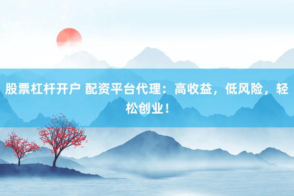 股票杠杆开户 配资平台代理：高收益，低风险，轻松创业！