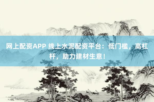 网上配资APP 线上水泥配资平台：低门槛，高杠杆，助力建材生意！