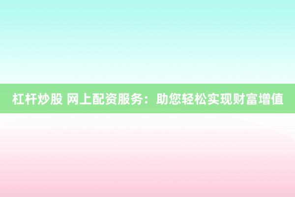 杠杆炒股 网上配资服务：助您轻松实现财富增值