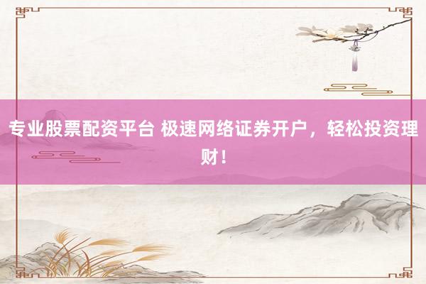 专业股票配资平台 极速网络证券开户，轻松投资理财！
