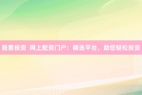股票投资  网上配资门户：精选平台，助您轻松投资
