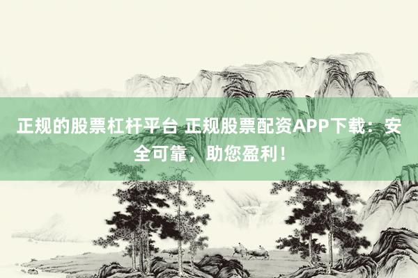 正规的股票杠杆平台 正规股票配资APP下载：安全可靠，助您盈利！