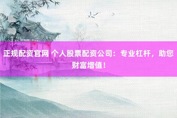正规配资官网 个人股票配资公司：专业杠杆，助您财富增值！