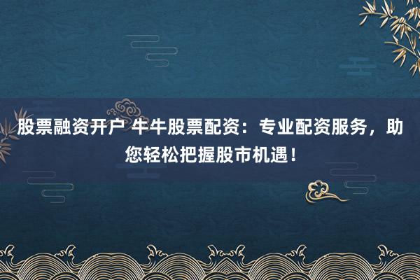 股票融资开户 牛牛股票配资：专业配资服务，助您轻松把握股市机遇！