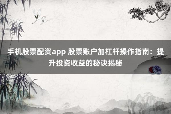 手机股票配资app 股票账户加杠杆操作指南：提升投资收益的秘诀揭秘