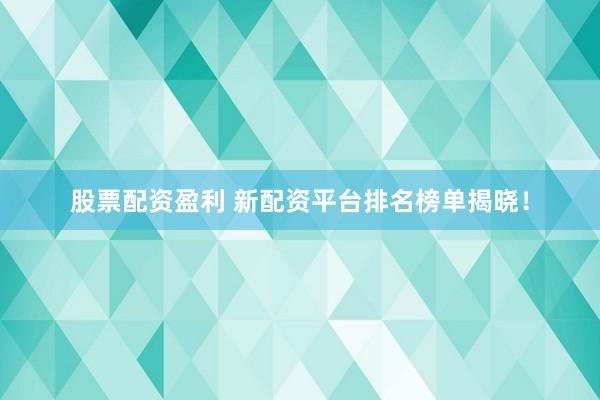 股票配资盈利 新配资平台排名榜单揭晓！