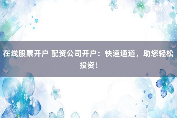 在线股票开户 配资公司开户：快速通道，助您轻松投资！