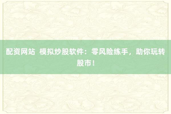 配资网站  模拟炒股软件：零风险练手，助你玩转股市！