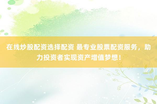 在线炒股配资选择配资 最专业股票配资服务，助力投资者实现资产增值梦想！