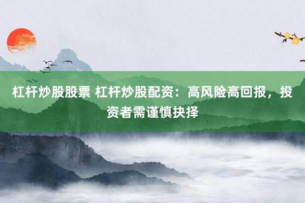 杠杆炒股股票 杠杆炒股配资：高风险高回报，投资者需谨慎抉择