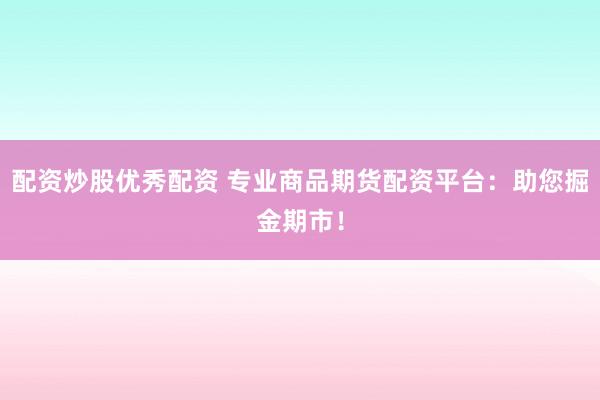 配资炒股优秀配资 专业商品期货配资平台：助您掘金期市！