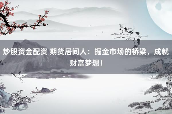 炒股资金配资 期货居间人：掘金市场的桥梁，成就财富梦想！