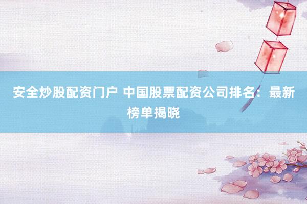 安全炒股配资门户 中国股票配资公司排名：最新榜单揭晓