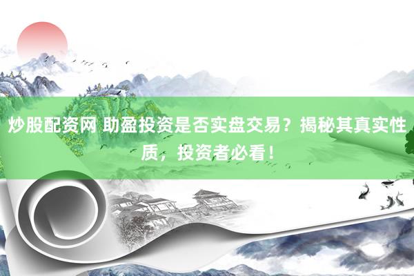 炒股配资网 助盈投资是否实盘交易？揭秘其真实性质，投资者必看！