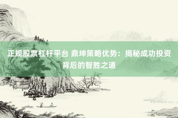 正规股票杠杆平台 鼎坤策略优势：揭秘成功投资背后的智胜之道