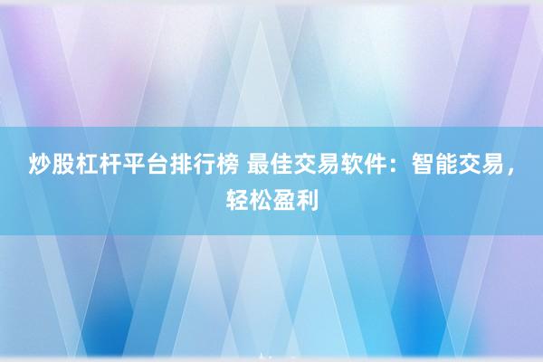 炒股杠杆平台排行榜 最佳交易软件：智能交易，轻松盈利