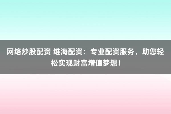 网络炒股配资 维海配资：专业配资服务，助您轻松实现财富增值梦想！