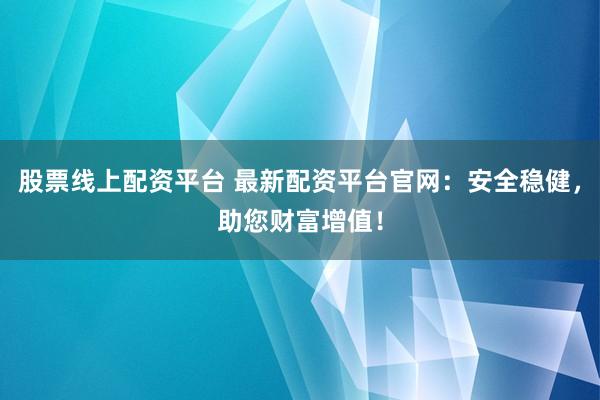 股票线上配资平台 最新配资平台官网：安全稳健，助您财富增值！