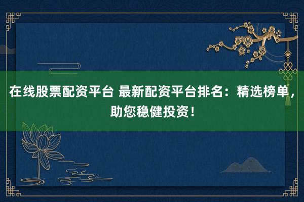 在线股票配资平台 最新配资平台排名：精选榜单，助您稳健投资！