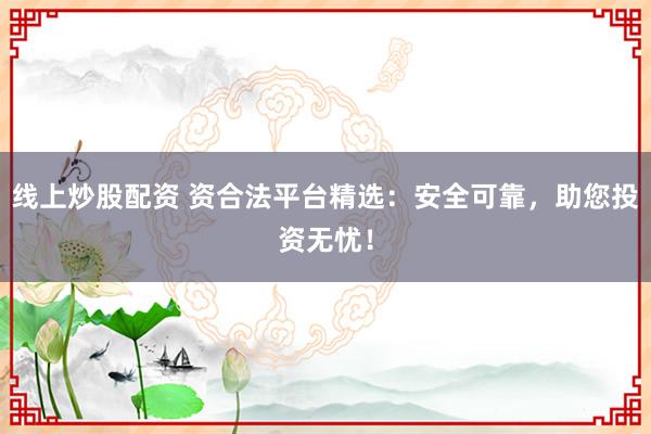 线上炒股配资 资合法平台精选：安全可靠，助您投资无忧！