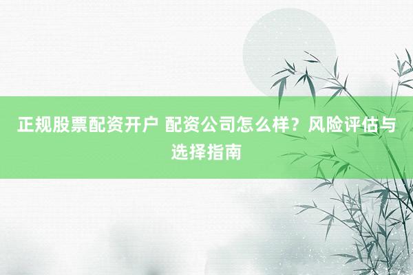 正规股票配资开户 配资公司怎么样？风险评估与选择指南