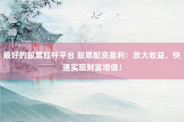 最好的股票杠杆平台 股票配资盈利：放大收益，快速实现财富增值！