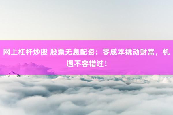 网上杠杆炒股 股票无息配资：零成本撬动财富，机遇不容错过！