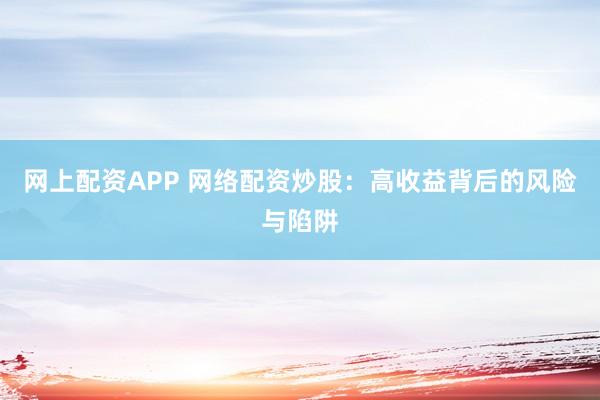 网上配资APP 网络配资炒股：高收益背后的风险与陷阱