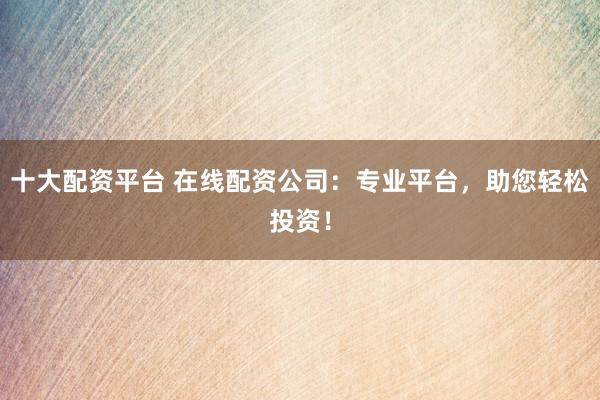 十大配资平台 在线配资公司：专业平台，助您轻松投资！