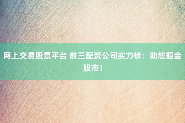 网上交易股票平台 前三配资公司实力榜：助您掘金股市！