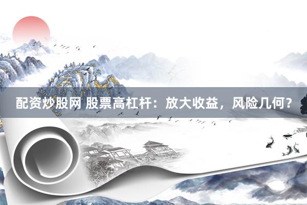 配资炒股网 股票高杠杆：放大收益，风险几何？
