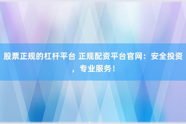 股票正规的杠杆平台 正规配资平台官网：安全投资，专业服务！