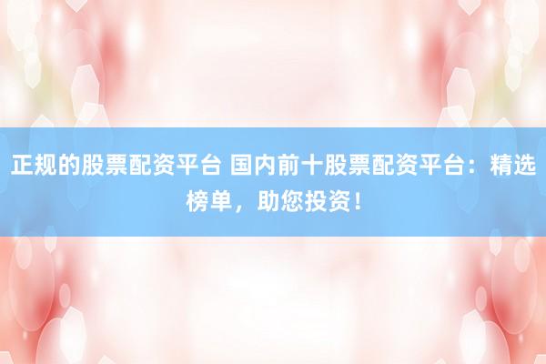 正规的股票配资平台 国内前十股票配资平台：精选榜单，助您投资！