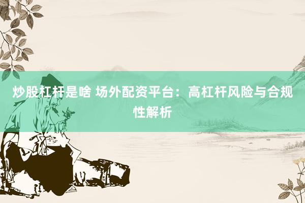 炒股杠杆是啥 场外配资平台：高杠杆风险与合规性解析