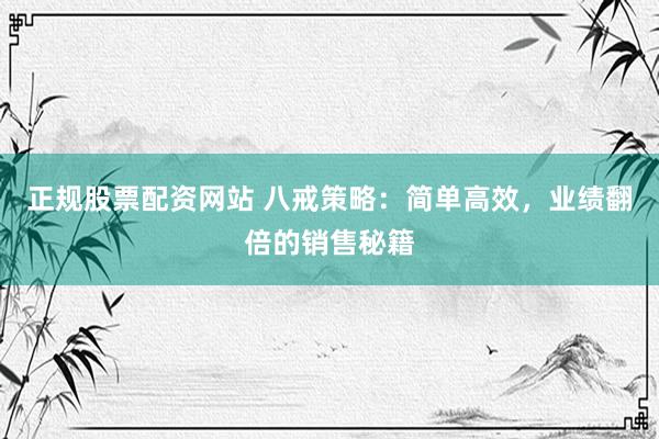 正规股票配资网站 八戒策略：简单高效，业绩翻倍的销售秘籍