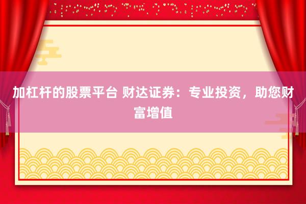 加杠杆的股票平台 财达证券：专业投资，助您财富增值