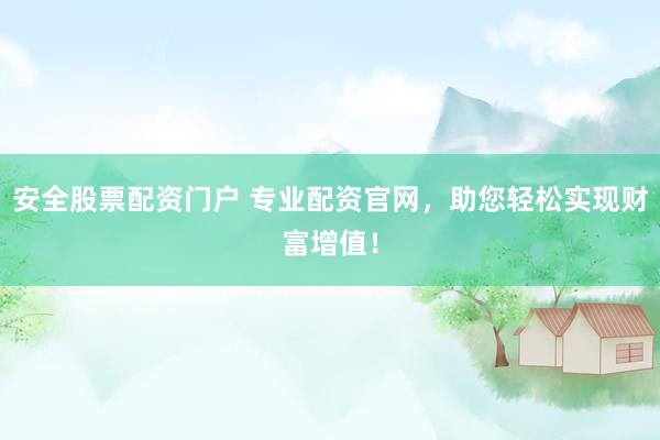 安全股票配资门户 专业配资官网，助您轻松实现财富增值！