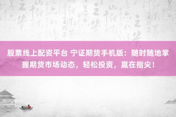 股票线上配资平台 宁证期货手机版：随时随地掌握期货市场动态，轻松投资，赢在指尖！